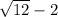 \sqrt{12 } - 2