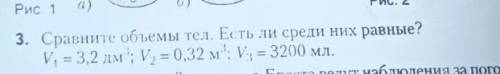 3. Сравните объемы тел. Есть ли среди них равные?V. = 3,2 дм'''; V2=0,32 м'''; V3= 3200 мл.​