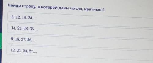 Найди строку, в которой даны числа, кратные б. 6, 12, 18, 24,...14, 21, 28, 35...9, 18, 27, 36,...12