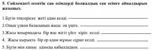 5. Сөйлемдегі есептік сан есімдерді болжалдық сан есімге айналдырып жазыңыз. 1.Бүгін тексеріске жеті