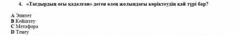 4. «Тағдырдың оғы қадалған» деген өлең жолындағы көріктеудің қай түрі бар? А Эпитет В Кейіптеу С Мет