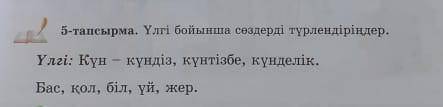 5-тапсырма. Үлгі бойынша сөздерді түрлендіріңдер. Бас, қол, біл, үй, жер.Үлгі: Күн – күндіз, күнтізб