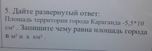 Дайте развёрнутый ответ: Площадь территории города Караганда - 5,5×10 см^2. Запишите чему равна площ