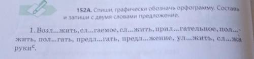 152A. Спиши, графически обозначь орфограмму. Составь 1. Возл. жить, сл...гаемое, сл...жить, прил...г