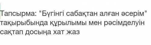 Тапсырма: Бүгінгі сабақтан алған әсерім тақырыбында құрылымы мен рәсімделуін сақтап досыңа хат жаз