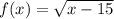 f(x) = \sqrt{x - 15}