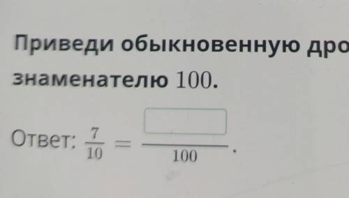 Приведи обыкновенную дробь кЗнаменателю 100.ответ:710100​