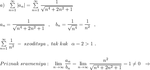 a)\ \ \sum \limits _{n=1}^{\infty }|a_{n}|=\sum \limits _{n=1}^{\infty }\dfrac{1}{\sqrt{n^4+2n^2+1}}\\\\\\a_{n}=\dfrac{1}{\sqrt{n^4+2n^2+1}}\ \ ,\ \ \ b_{n}=\dfrac{1}{\sqrt{n^4}}=\dfrac{1}{n^2}\ \ ,\\\\\\\sum \limits _{n=1}^{\infty }\dfrac{1}{n^2}\ -\ sxoditsya\ ,\ tak\ kak\ \ \alpha =21\ .\\\\\\Priznak\ sravneniya:\ \ \lim\limits _{n \to \infty}\dfrac{a_{n}}{b_{n}}=\lim\limits _{n \to \infty}\dfrac{n^2}{\sqrt{n^4+2n^2+1}}=1\ne 0\ \ \Rightarrow