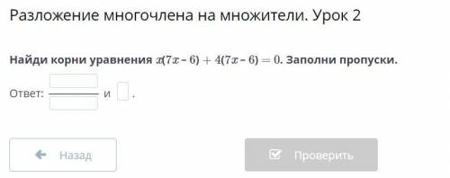 Разложение многочлена на множители. Урок 2 Найди корни уравнения x(7x – 6) + 4(7x – 6) = 0. Заполни