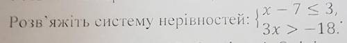 Розв'яжіть систему нерівностей:x — 7 <3,3x > - 18.​