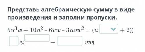 тупому человеку* Представь алгебраическую сумму в виде произведения и заполни пропуски.5u3w + 10u2 –