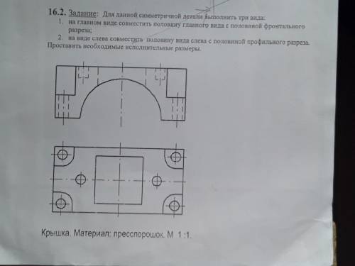 Для данной симметричной детали выполнить три вида: 1) на главном виде совместить половину главного в