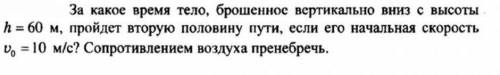 За какое время тело, брошенное вертикально вниз с высоты h = 60 м, пройдет вторую половину пути, есл