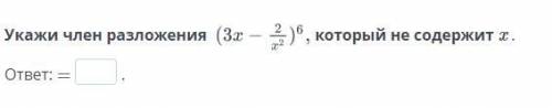 Укажи член разложения (3x-2/x^2)^6 который не содержит x .