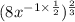 (8 {x}^{ - 1 \times \frac{1}{2} } ) {}^{ \frac{2}{3} }