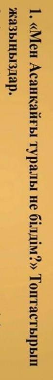 1. <<Мен Асанқайғы туралы не білдім>>? Топтастарын жазыңдар.​