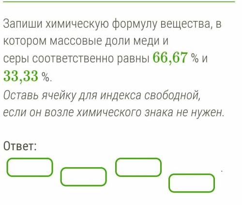 Запиши химическую формулу вещества, в котором массовые доли меди и серы соответственно равны 66,67 %