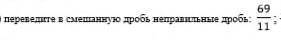 ПЕРЕВЕДИТЕ В СМЕШАННУЮ ДРОБЬ НЕПРАВИЛЬНЫЕ ДРОБИ 69/11​