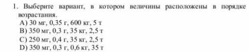 1. Выберите вариант, в котором величины расположены в порядке возрастания.A) 30 мг, 0,35 г, 600 кг,