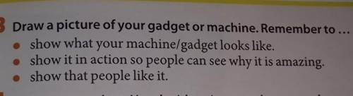 Очень нужно Draw a picture of your gadget or machine. Remember to • show what your machine/gadget lo