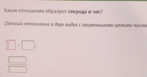 Какое отношение образуют секунда и час? (Запиши отношение в двух видах с наименьшими целыми числами.