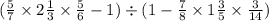 ( \frac{5}{7} \times 2 \frac{1}{3} \times \frac{5}{6} - 1) \div (1 - \frac{7}{8} \times 1 \frac{3}{5} \times \frac{3}{14})