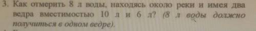 как отмерить 8л воды находясь около реки и имея два ведра вместимостью 10л и 6л?(8л воды должно полу