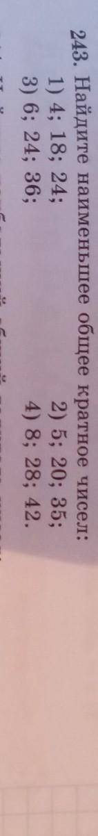 243. Найдите наименьшее общее кратное чисел: 1) 4; 18; 24;2) 5; 20; 35;3) 6; 24; 36;4) 8; 28; 42.944
