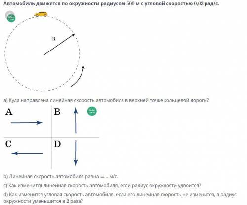 Автомобиль движется по окружности радиусом 500 м с угловой скоростью 0,03 рад/с. Ra) Куда направлена