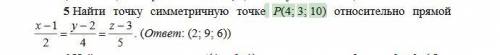 Найти точку симметричную точке Р(4;3;10) относительно прямой (x-1)/2=(y-2)/4=(z-3)/5 ответ (2,9,6)