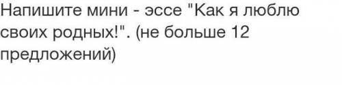 Напишите мини-эссе«как я Люблю своих родных!».(не больше 12 придложение) ​