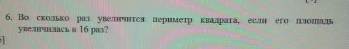 6. Во сколько раз увеличится периметр квадрата,увеличилась в 16 раз?скор​