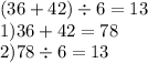 (36 + 42) \div 6 =13 \\ 1)36 + 42 = 78 \\2)78 \div 6 = 13