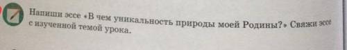 Напиши эссэ в «чем уникальность природы моей родины»свяжи эссэ с изученой темой урока​