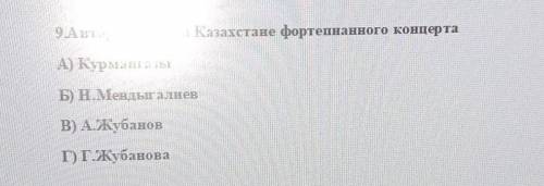 9.Автор первого в Казахстане фортепианного концерта A) КурмангазыБ) Н.Мендыг алиевB) А.ЖубановГ) Г.Ж