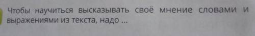 Чтобы научиться высказывать своё мнение словами и выражениями из текста надо... . из текста «легенда