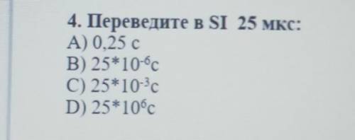 4. Переведите в SI 25 мкс: А) 0,25 сВ) 25*10‐⁶сС) 25*10‐³сD) 25*10⁶с помаги у меня соч ​