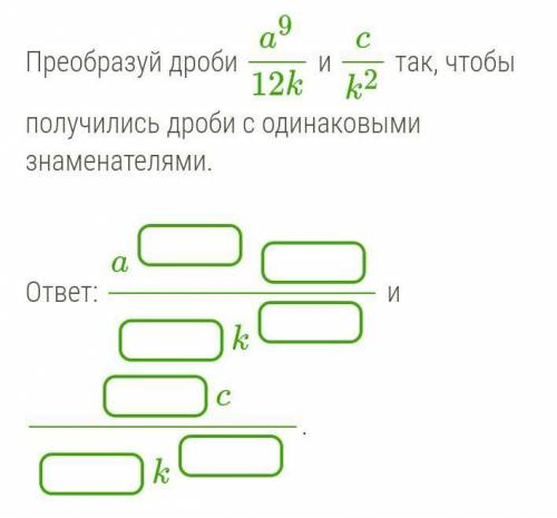 Преобразуй дроби a9/12k и ck/2 так, чтобы получились дроби с одинаковыми знаменателями.​