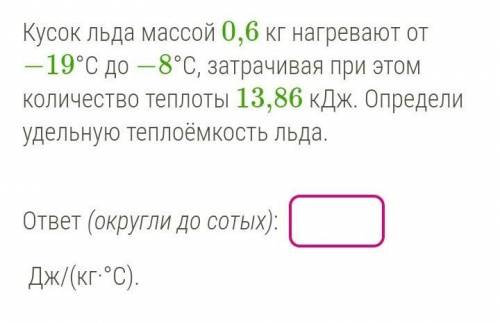 Кусок льда массой 0,6 кг нагревают от −19°C до −8°C, затрачивая при этом количество теплоты 13,86 кД