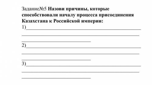 Задание№5 Назови причины, которые началу процесса присоединения Казахстана к Российской империи: