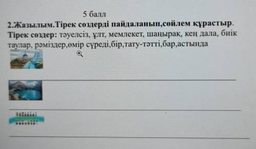 2.Жазылым.Тірек сөздерді пайдаланып, сөйлем құрастыр.Тірек сөздер: тәуелсіз, ұлт, мемлекет, шаңырақ,