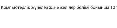 Компьютерлік жүйелер және желілер болими бойынша 10 тест керек дайте