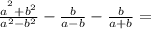 \frac{a {}^{ {}^{2} } + b {}^{2} }{a {}^{2} - b {}^{2} } - \frac{b}{a - b} - \frac{b}{a + b} =