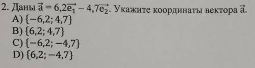 2. Даны а = 6,2e1 - 4,7е2. Укажите координаты вектора а. A){-6,2;4,7} B) {6,2; 4,7} C) {-6,2; -4,7}