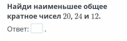 Найди наименьшее общее кратное чисел 20 , 24 и 12​