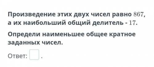 произведения этих двух чисел Рав о 867 а их наибольший общий делитель -17 определи наименьшее общее