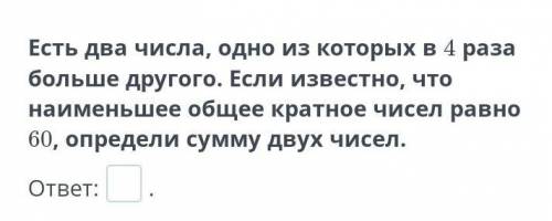 есть два числа одно из которых в 4 раза больше другого . Если известно ,что наименьшее общее кратное