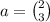 a = \binom{2}{3}