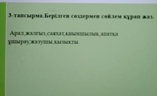 3-тапсырма. Берілген сөздермен сөйлем құрап жаз. Арал, жалғыз,саяхат, қиыншылық, апатқаұшырау, жазуш