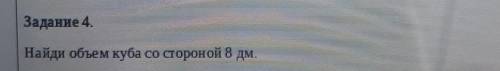 Задание 4. Найди объем куба со стороной 8 дм. буду рада если вы мне